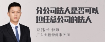 分公司法人是否可以担任总公司的法人