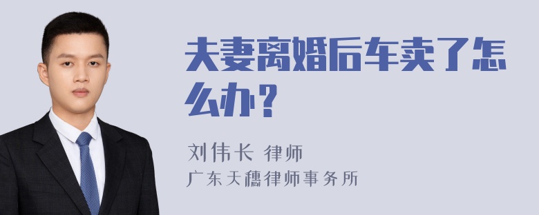 夫妻离婚后车卖了怎么办？