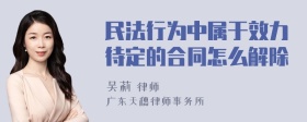 民法行为中属于效力待定的合同怎么解除