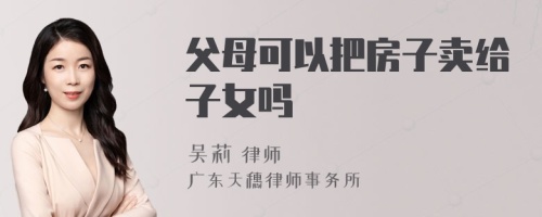 父母可以把房子卖给子女吗