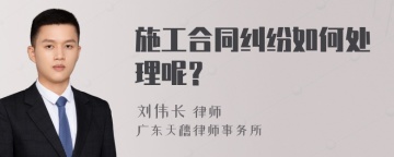 施工合同纠纷如何处理呢？