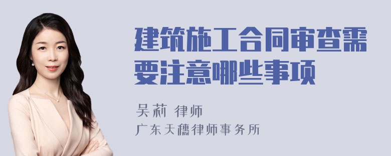 建筑施工合同审查需要注意哪些事项