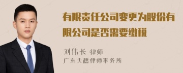 有限责任公司变更为股份有限公司是否需要缴税