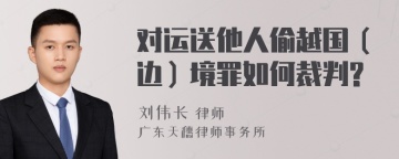 对运送他人偷越国（边）境罪如何裁判?