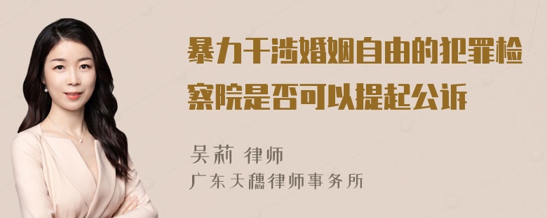 暴力干涉婚姻自由的犯罪检察院是否可以提起公诉