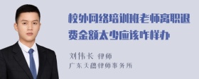 校外网络培训班老师离职退费金额太少应该咋样办