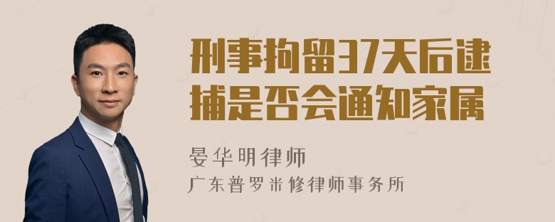 刑事拘留37天后逮捕是否会通知家属