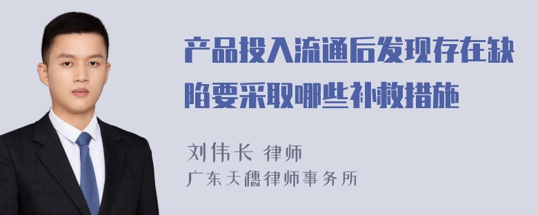 产品投入流通后发现存在缺陷要采取哪些补救措施