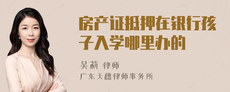 房产证抵押在银行孩子入学哪里办的