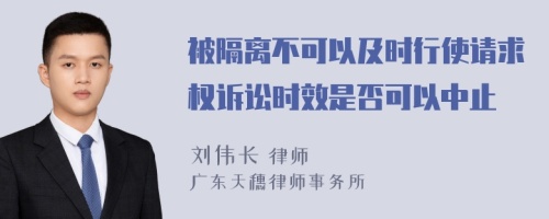 被隔离不可以及时行使请求权诉讼时效是否可以中止