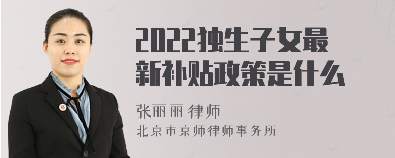 2022独生子女最新补贴政策是什么