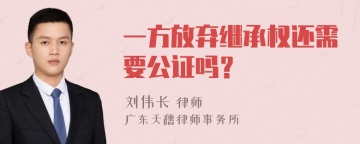 一方放弃继承权还需要公证吗？