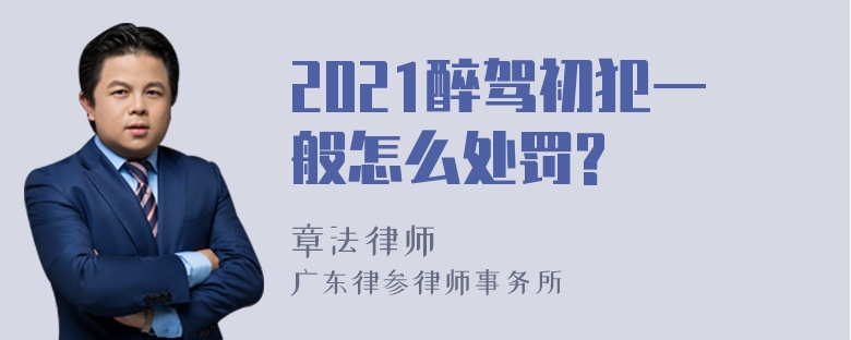 2021醉驾初犯一般怎么处罚?