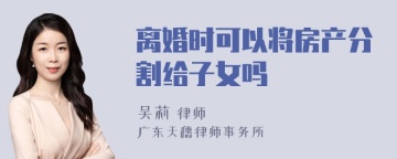 离婚时可以将房产分割给子女吗