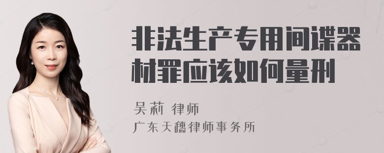 非法生产专用间谍器材罪应该如何量刑