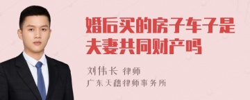 婚后买的房子车子是夫妻共同财产吗