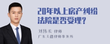 20年以上房产纠纷法院是否受理？