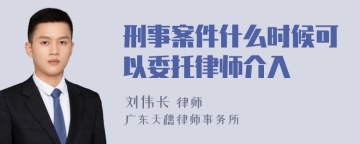 刑事案件什么时候可以委托律师介入