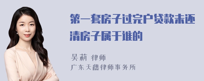 第一套房子过完户贷款未还清房子属于谁的