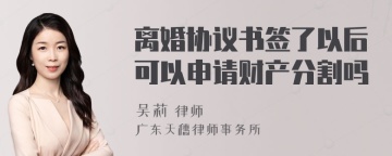 离婚协议书签了以后可以申请财产分割吗