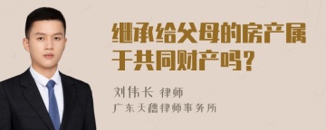 继承给父母的房产属于共同财产吗？