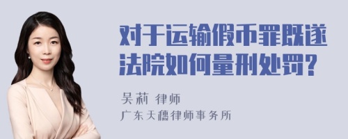 对于运输假币罪既遂法院如何量刑处罚?