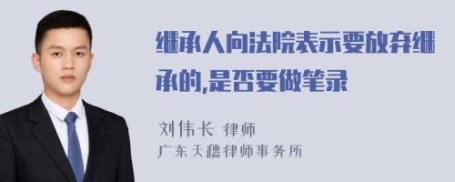 继承人向法院表示要放弃继承的,是否要做笔录