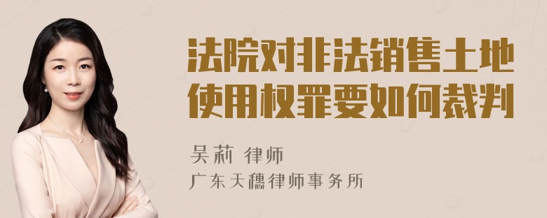 法院对非法销售土地使用权罪要如何裁判