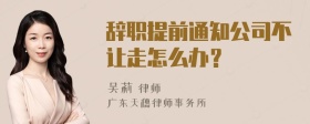 辞职提前通知公司不让走怎么办？