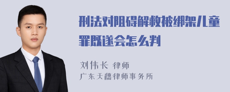 刑法对阻碍解救被绑架儿童罪既遂会怎么判