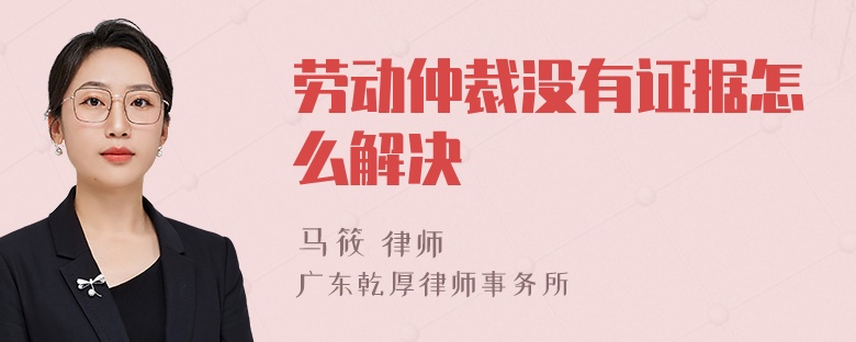 劳动仲裁没有证据怎么解决