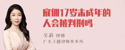 雇佣17岁未成年的人会被判刑吗