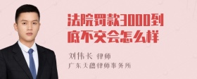 法院罚款3000到底不交会怎么样