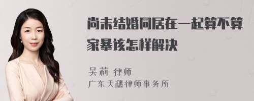 尚未结婚同居在一起算不算家暴该怎样解决