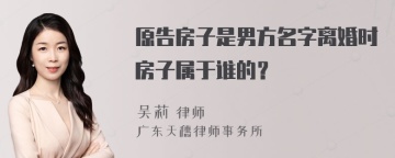 原告房子是男方名字离婚时房子属于谁的？