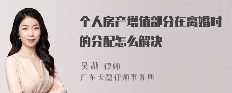 个人房产增值部分在离婚时的分配怎么解决