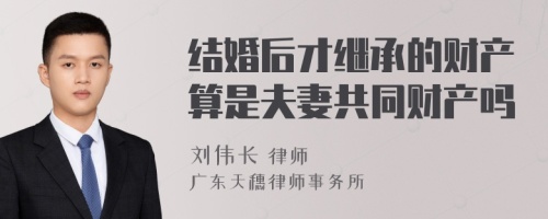 结婚后才继承的财产算是夫妻共同财产吗