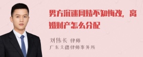 男方沉迷网赌不知悔改，离婚财产怎么分配