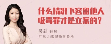 什么情况下容留他人吸毒罪才是立案的？