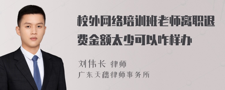 校外网络培训班老师离职退费金额太少可以咋样办