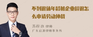 不到退休年龄被企业辞退怎么申请劳动仲裁