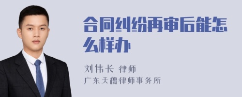 合同纠纷再审后能怎么样办