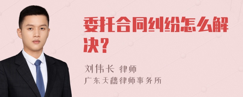 委托合同纠纷怎么解决？