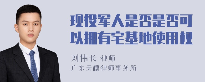 现役军人是否是否可以拥有宅基地使用权