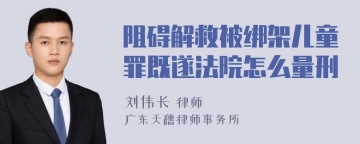 阻碍解救被绑架儿童罪既遂法院怎么量刑