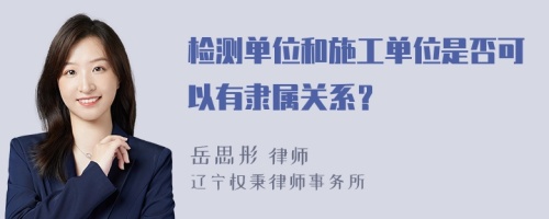 检测单位和施工单位是否可以有隶属关系？