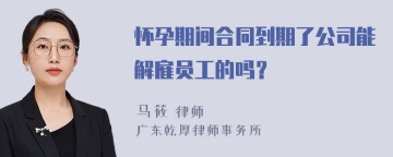 怀孕期间合同到期了公司能解雇员工的吗？