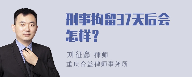 刑事拘留37天后会怎样？