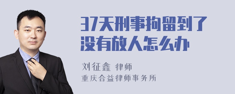 37天刑事拘留到了没有放人怎么办