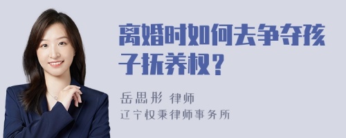 离婚时如何去争夺孩子抚养权？